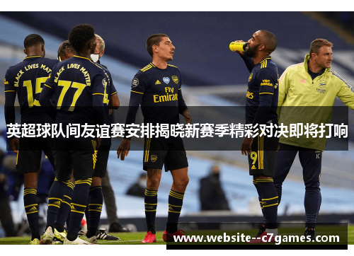 英超球队间友谊赛安排揭晓新赛季精彩对决即将打响