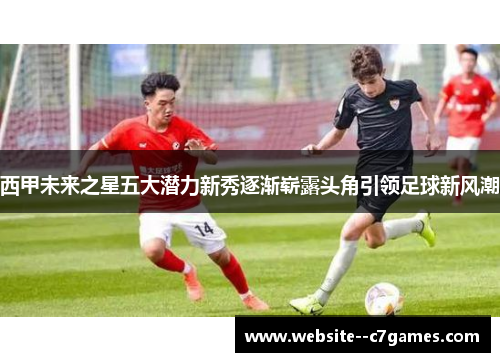 西甲未来之星五大潜力新秀逐渐崭露头角引领足球新风潮