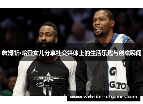 詹姆斯·哈登女儿分享社交媒体上的生活乐趣与创意瞬间