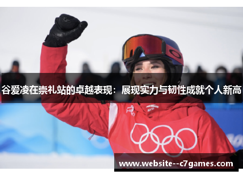 谷爱凌在崇礼站的卓越表现：展现实力与韧性成就个人新高