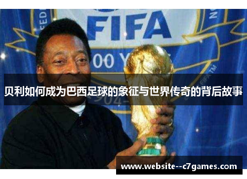 贝利如何成为巴西足球的象征与世界传奇的背后故事