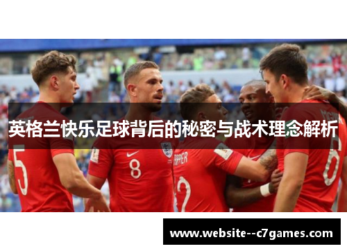 英格兰快乐足球背后的秘密与战术理念解析 英格兰快乐足球背后的秘密与战术理念解析